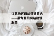 江苏地区网站搭建首选——最专业的网站建设服务 江苏地区网站搭建首选——最专业的网站建设服务