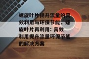 螺旋叶片提升流量的高效利用与环保节能，螺旋叶片再利用: 高效利用提升流量环保节能的解决方案