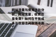 网站流量与费用之比分析,网站流量,收费还是免费?如何在平衡成本与收益之间取得平衡? 网站流量与费用之比分析,网站流量,收费还是免费?如何在平衡成本与收益之间取得平衡?