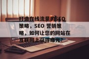 打造在线流量的SEO策略,SEO 营销策略,如何让您的网站在互联网上获得曝光? 打造在线流量的SEO策略,SEO 营销策略,如何让您的网站在互联网上获得曝光?