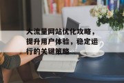大流量网站优化攻略,提升用户体验,稳定运行的关键策略 大流量网站优化攻略,提升用户体验,稳定运行的关键策略