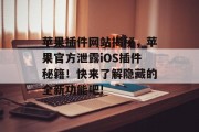 苹果插件网站揭秘，苹果官方泄露iOS插件秘籍！快来了解隐藏的全新功能吧!