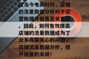 在当今电商时代,店铺的流量数据分析对于运营和提升销售至关重要。因此,如何有效提高店铺的流量数据成为了众多商家关心的问题,店铺流量数据分析,提升销量的关键! 在当今电商时代,店铺的流量数据分析对于运营和提升销售至关重要。因此,如何有效提高店铺的流量数据成为了众多商家关心的问题,店铺流量数据分析,提升销量的关键!