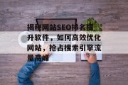 揭秘网站SEO排名提升软件,如何高效优化网站,抢占搜索引擎流量高峰 揭秘网站SEO排名提升软件,如何高效优化网站,抢占搜索引擎流量高峰