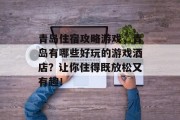 青岛住宿攻略游戏，青岛有哪些好玩的游戏酒店？让你住得既放松又有趣！