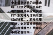 史上最高烧脑的游戏攻略！狂热之战应由谁胜出？策略高手应如何进行？本文将为你揭示游戏的秘密。，游戏攻略揭秘，史上最高烧脑战斗应由谁胜出？策略高手的必备指南