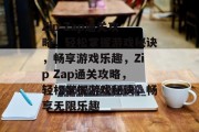 Zip Zap通关攻略,轻松掌握游戏秘诀,畅享游戏乐趣,Zip Zap通关攻略,轻松掌握游戏秘诀,畅享无限乐趣 Zip Zap通关攻略,轻松掌握游戏秘诀,畅享游戏乐趣,Zip Zap通关攻略,轻松掌握游戏秘诀,畅享无限乐趣