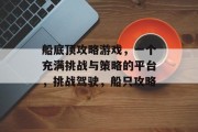船底顶攻略游戏，一个充满挑战与策略的平台，挑战驾驶，船只攻略