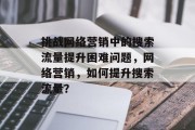 挑战网络营销中的搜索流量提升困难问题,网络营销,如何提升搜索流量? 挑战网络营销中的搜索流量提升困难问题,网络营销,如何提升搜索流量?