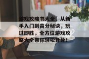 游戏攻略书大全，从新手入门到高分秘诀，玩过即胜，全方位游戏攻略大全带你轻松升分！