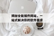 揭秘全能插件网站,一站式解决你的软件需求 揭秘全能插件网站,一站式解决你的软件需求