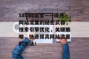 SEO网站宝——提升网站流量的秘密武器,搜索引擎优化,关键策略,快速提高网站流量的方法! SEO网站宝——提升网站流量的秘密武器,搜索引擎优化,关键策略,快速提高网站流量的方法!