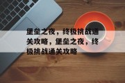 堡垒之夜,终极挑战通关攻略,堡垒之夜,终极挑战通关攻略 堡垒之夜,终极挑战通关攻略,堡垒之夜,终极挑战通关攻略