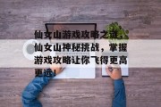 仙女山游戏攻略之谜,仙女山神秘挑战,掌握游戏攻略让你飞得更高更远! 仙女山游戏攻略之谜,仙女山神秘挑战,掌握游戏攻略让你飞得更高更远!