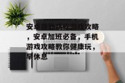安卓夜勤病栋游戏攻略,安卓加班必备,手机游戏攻略教你健康玩,早休息 安卓夜勤病栋游戏攻略,安卓加班必备,手机游戏攻略教你健康玩,早休息