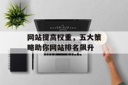 网站提高权重,五大策略助你网站排名飙升 网站提高权重,五大策略助你网站排名飙升