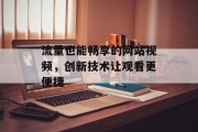 流量也能畅享的网站视频,创新技术让观看更便捷 流量也能畅享的网站视频,创新技术让观看更便捷