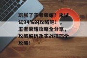 玩腻了王者荣耀?来试试94%的攻略吧!,王者荣耀攻略全分享,攻略解析及实战技巧全攻略! 玩腻了王者荣耀?来试试94%的攻略吧!,王者荣耀攻略全分享,攻略解析及实战技巧全攻略!