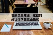 告别流量焦虑,这些网站让你下载歌曲无忧 告别流量焦虑,这些网站让你下载歌曲无忧
