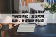 塔防三国志,智谋策略与英雄铸就,三国攻城略地,智谋策略铸就霸业