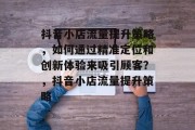 抖音小店流量提升策略，如何通过精准定位和创新体验来吸引顾客？，抖音小店流量提升策略