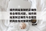 插件网站复制的正确性和合规性问题,插件网站复制正确性与合规性的风险及对策研究 插件网站复制的正确性和合规性问题,插件网站复制正确性与合规性的风险及对策研究