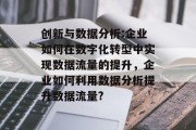 创新与数据分析:企业如何在数字化转型中实现数据流量的提升,企业如何利用数据分析提升数据流量? 创新与数据分析:企业如何在数字化转型中实现数据流量的提升,企业如何利用数据分析提升数据流量?
