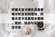 阿里大宝卡提升流量策略分析及实践建议,阿里大宝卡流量增长策略,现状、挑战与实践路径分享 阿里大宝卡提升流量策略分析及实践建议,阿里大宝卡流量增长策略,现状、挑战与实践路径分享