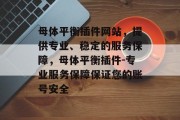 母体平衡插件网站,提供专业、稳定的服务保障,母体平衡插件-专业服务保障保证您的账号安全 母体平衡插件网站,提供专业、稳定的服务保障,母体平衡插件-专业服务保障保证您的账号安全