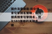 提升流量速度:优化搜索引擎排名策略,如何提高搜索引擎排名,优化SEO策略的关键步骤 提升流量速度:优化搜索引擎排名策略,如何提高搜索引擎排名,优化SEO策略的关键步骤