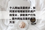 个人网站流量统计,如何更好地理解你的用户和受众,洞察用户行为,提升网站流量的有效方法 个人网站流量统计,如何更好地理解你的用户和受众,洞察用户行为,提升网站流量的有效方法