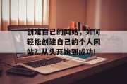 创建自己的网站,如何轻松创建自己的个人网站?从头开始到成功! 创建自己的网站,如何轻松创建自己的个人网站?从头开始到成功!