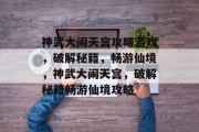 神武大闹天宫攻略游戏,破解秘籍,畅游仙境,神武大闹天宫,破解秘籍畅游仙境攻略 神武大闹天宫攻略游戏,破解秘籍,畅游仙境,神武大闹天宫,破解秘籍畅游仙境攻略
