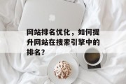 网站排名优化,如何提升网站在搜索引擎中的排名? 网站排名优化,如何提升网站在搜索引擎中的排名?