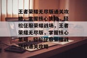 王者荣耀无尽版通关攻略，掌握核心策略，轻松征服荣耀战场，王者荣耀无尽版，掌握核心策略，轻松征服荣耀战场的通关攻略