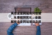 吴忠企业网站如何搭建,从基础到优化,全面解析企业网站建设之道 吴忠企业网站如何搭建,从基础到优化,全面解析企业网站建设之道