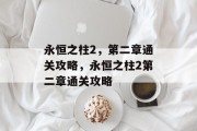 永恒之柱2,第二章通关攻略,永恒之柱2第二章通关攻略 永恒之柱2,第二章通关攻略,永恒之柱2第二章通关攻略