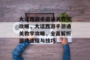 大话西游手游通关教学攻略,大话西游手游通关教学攻略,全面解析游戏流程与技巧 大话西游手游通关教学攻略,大话西游手游通关教学攻略,全面解析游戏流程与技巧