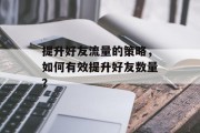 提升好友流量的策略,如何有效提升好友数量? 提升好友流量的策略,如何有效提升好友数量?