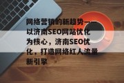 网络营销的新趋势——以济南SEO网站优化为核心,济南SEO优化,打造网络红人流量新引擎