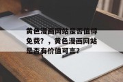 黄色漫画网站是否值得免费?,黄色漫画网站是否有价值可言? 黄色漫画网站是否值得免费?,黄色漫画网站是否有价值可言?