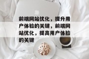 前端网站优化,提升用户体验的关键,前端网站优化,提高用户体验的关键 前端网站优化,提升用户体验的关键,前端网站优化,提高用户体验的关键