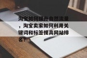 淘宝如何提升自然流量,淘宝卖家如何利用关键词和标签提高网站排名? 淘宝如何提升自然流量,淘宝卖家如何利用关键词和标签提高网站排名?