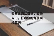 零基础网站搭建,轻松入门,打造你的专属网络空间 零基础网站搭建,轻松入门,打造你的专属网络空间
