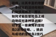 冒险岛2是一款经典的游戏，以其丰富的地图、多样化的活动和精彩的剧情而闻名。那么，如何才能在冒险岛上成功地应对各种挑战呢？以下是一些实用的冒险岛2游戏攻略。，挑战与成功的冒险岛2技巧指南