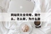 网站优化全攻略,做什么,怎么做,为什么做 网站优化全攻略,做什么,怎么做,为什么做