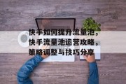 快手如何提升流量池,快手流量池运营攻略,策略调整与技巧分享
