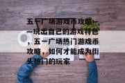 五一广场游戏币攻略——玩出自己的游戏特色,五一广场热门游戏币攻略,如何才能成为街头热门的玩家 五一广场游戏币攻略——玩出自己的游戏特色,五一广场热门游戏币攻略,如何才能成为街头热门的玩家