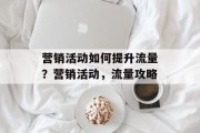 营销活动如何提升流量?营销活动,流量攻略 营销活动如何提升流量?营销活动,流量攻略