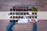 传奇手游热血攻略,打怪升级的新策略,传奇手游新挑战,打怪升级新策略 传奇手游热血攻略,打怪升级的新策略,传奇手游新挑战,打怪升级新策略